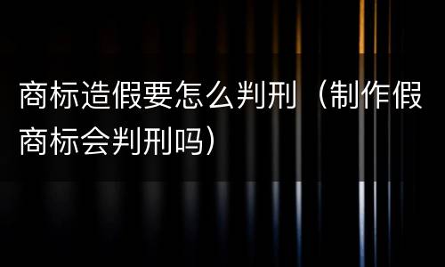 商标造假要怎么判刑（制作假商标会判刑吗）