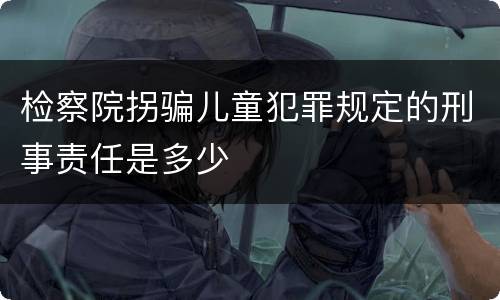 检察院拐骗儿童犯罪规定的刑事责任是多少