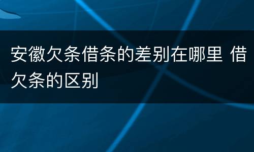 安徽欠条借条的差别在哪里 借欠条的区别