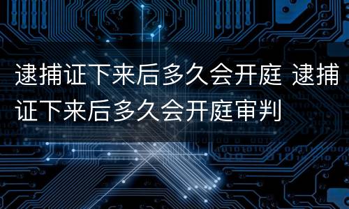 逮捕证下来后多久会开庭 逮捕证下来后多久会开庭审判