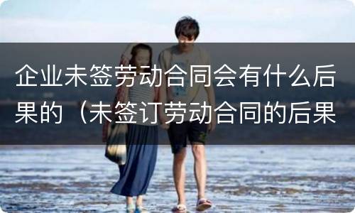 企业未签劳动合同会有什么后果的（未签订劳动合同的后果）