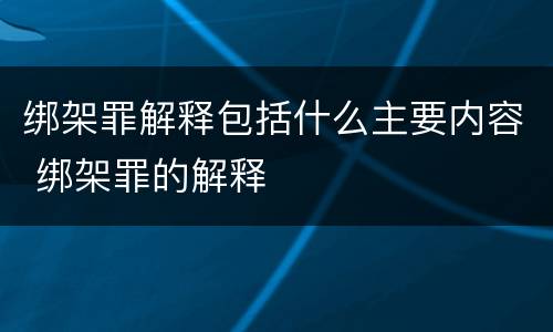 绑架罪解释包括什么主要内容 绑架罪的解释