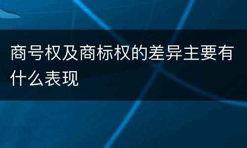 商号权及商标权的差异主要有什么表现