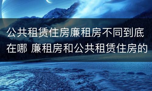 公共租赁住房廉租房不同到底在哪 廉租房和公共租赁住房的区别