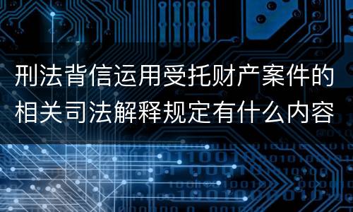 刑法背信运用受托财产案件的相关司法解释规定有什么内容