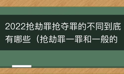 2022抢劫罪抢夺罪的不同到底有哪些（抢劫罪一罪和一般的抢劫罪）