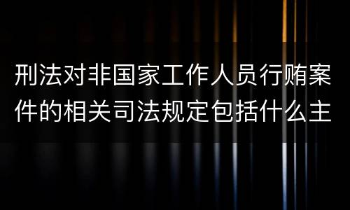 刑法对非国家工作人员行贿案件的相关司法规定包括什么主要内容