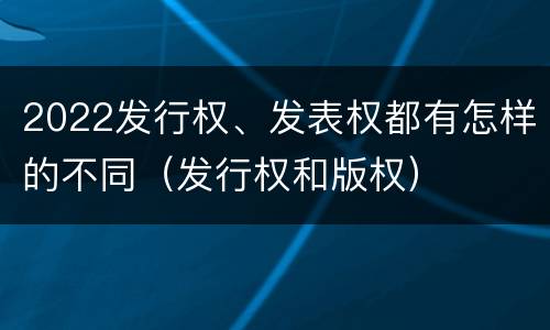 2022发行权、发表权都有怎样的不同（发行权和版权）