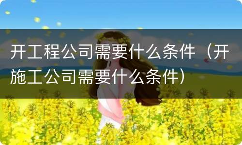 开工程公司需要什么条件（开施工公司需要什么条件）