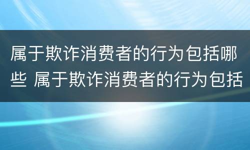 属于欺诈消费者的行为包括哪些 属于欺诈消费者的行为包括哪些方面