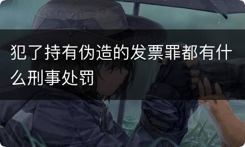 犯了持有伪造的发票罪都有什么刑事处罚