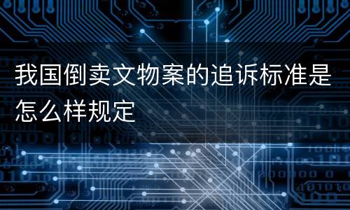 我国倒卖文物案的追诉标准是怎么样规定