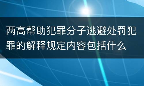 两高帮助犯罪分子逃避处罚犯罪的解释规定内容包括什么