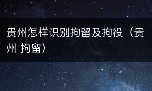 贵州怎样识别拘留及拘役（贵州 拘留）