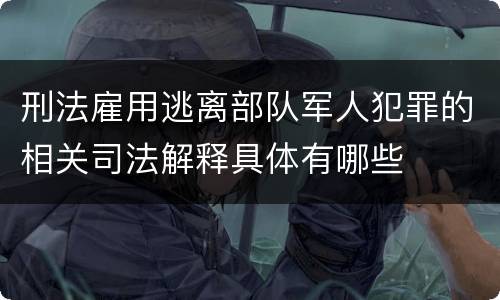 刑法雇用逃离部队军人犯罪的相关司法解释具体有哪些