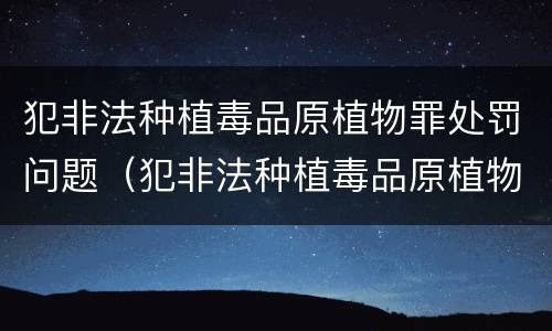 犯非法种植毒品原植物罪处罚问题（犯非法种植毒品原植物罪处罚问题有哪些）