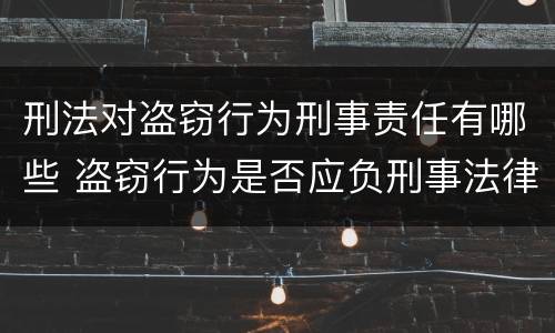 刑法对盗窃行为刑事责任有哪些 盗窃行为是否应负刑事法律责任