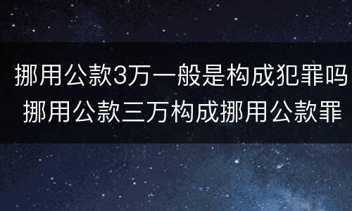 挪用公款3万一般是构成犯罪吗 挪用公款三万构成挪用公款罪吗