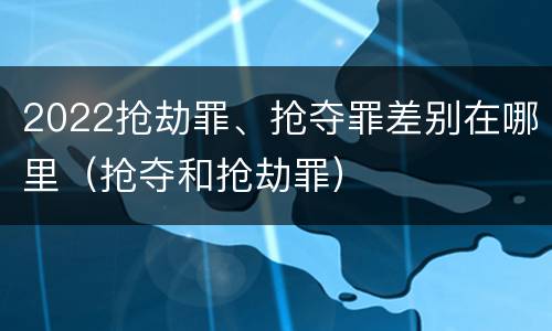2022抢劫罪、抢夺罪差别在哪里（抢夺和抢劫罪）