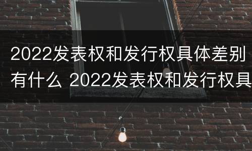2022发表权和发行权具体差别有什么 2022发表权和发行权具体差别有什么意义