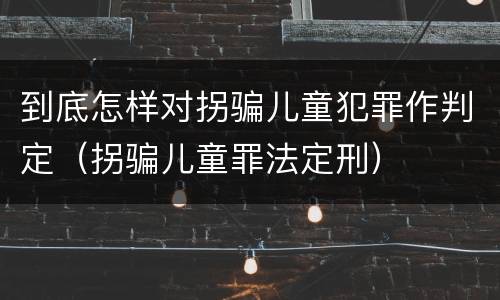 到底怎样对拐骗儿童犯罪作判定（拐骗儿童罪法定刑）