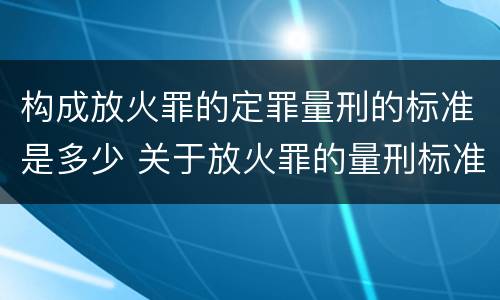 构成放火罪的定罪量刑的标准是多少 关于放火罪的量刑标准