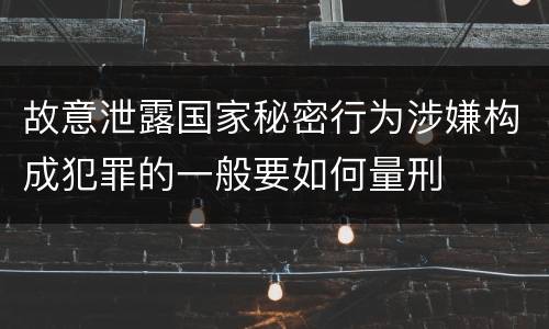 故意泄露国家秘密行为涉嫌构成犯罪的一般要如何量刑