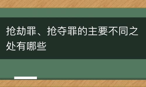 抢劫罪、抢夺罪的主要不同之处有哪些