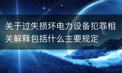 关于过失损坏电力设备犯罪相关解释包括什么主要规定