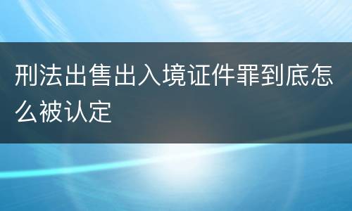 刑法出售出入境证件罪到底怎么被认定