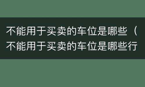 不能用于买卖的车位是哪些（不能用于买卖的车位是哪些行为）