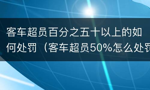 客车超员百分之五十以上的如何处罚（客车超员50%怎么处罚）