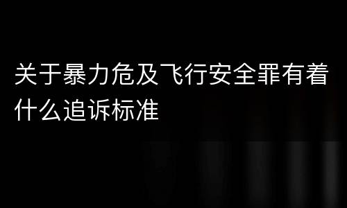关于暴力危及飞行安全罪有着什么追诉标准
