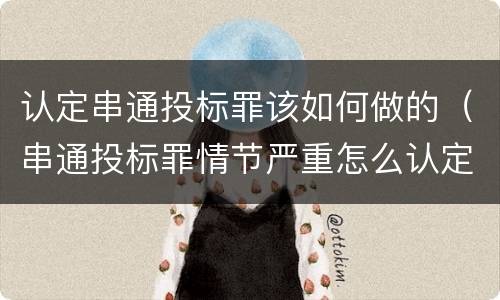 认定串通投标罪该如何做的（串通投标罪情节严重怎么认定）