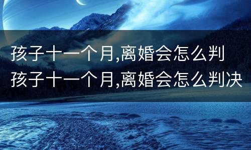 孩子十一个月,离婚会怎么判 孩子十一个月,离婚会怎么判决