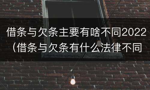 借条与欠条主要有啥不同2022（借条与欠条有什么法律不同依据）