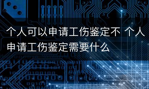 个人可以申请工伤鉴定不 个人申请工伤鉴定需要什么