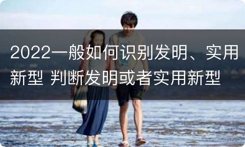 2022一般如何识别发明、实用新型 判断发明或者实用新型