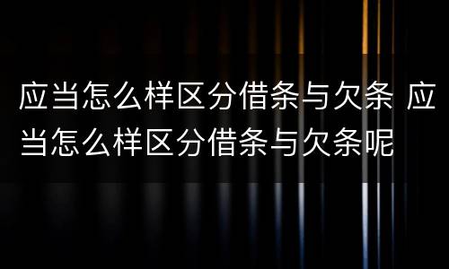 应当怎么样区分借条与欠条 应当怎么样区分借条与欠条呢