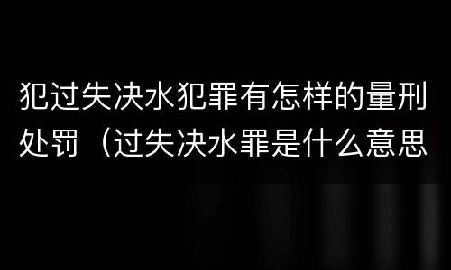 犯过失决水犯罪有怎样的量刑处罚（过失决水罪是什么意思）