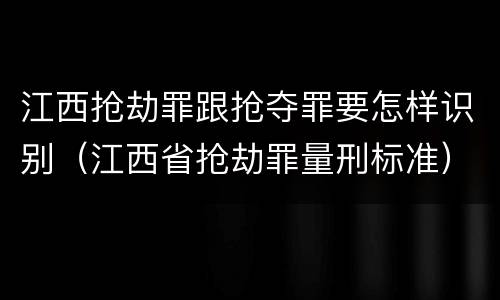 江西抢劫罪跟抢夺罪要怎样识别（江西省抢劫罪量刑标准）