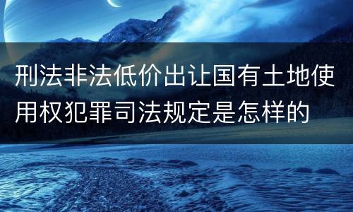 刑法非法低价出让国有土地使用权犯罪司法规定是怎样的