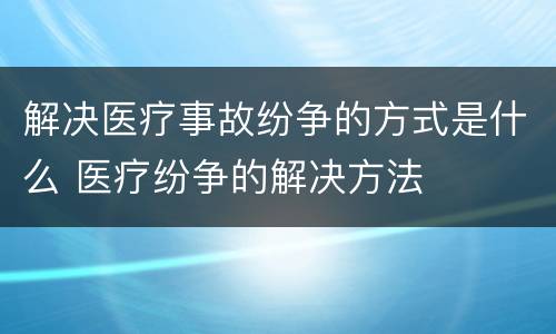 解决医疗事故纷争的方式是什么 医疗纷争的解决方法
