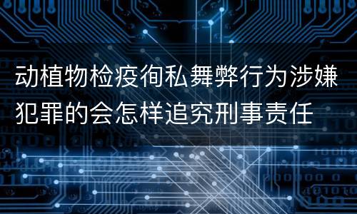 动植物检疫徇私舞弊行为涉嫌犯罪的会怎样追究刑事责任