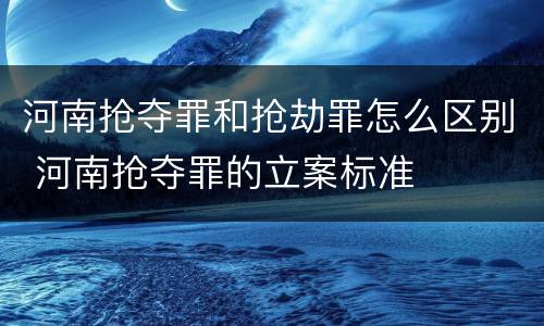 河南抢夺罪和抢劫罪怎么区别 河南抢夺罪的立案标准