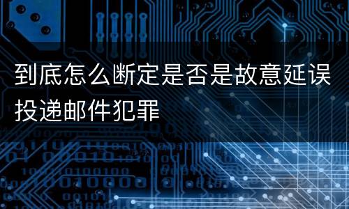 到底怎么断定是否是故意延误投递邮件犯罪