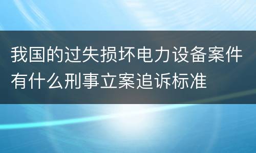 我国的过失损坏电力设备案件有什么刑事立案追诉标准