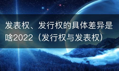 发表权、发行权的具体差异是啥2022（发行权与发表权）