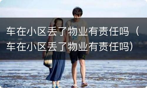 车在小区丢了物业有责任吗（车在小区丢了物业有责任吗）