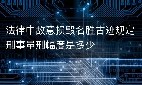法律中故意损毁名胜古迹规定刑事量刑幅度是多少